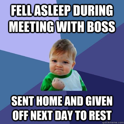 fell asleep during meeting with boss sent home and given off next day to rest  Success Kid