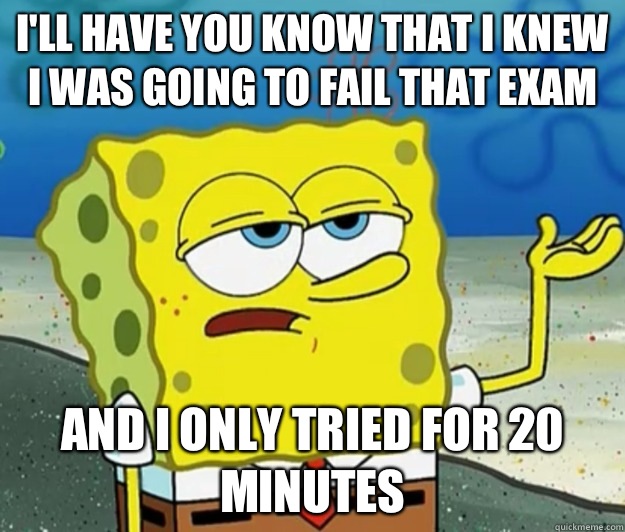 I'll have you know that I knew I was going to fail that exam  And I only tried for 20 minutes  Tough Spongebob