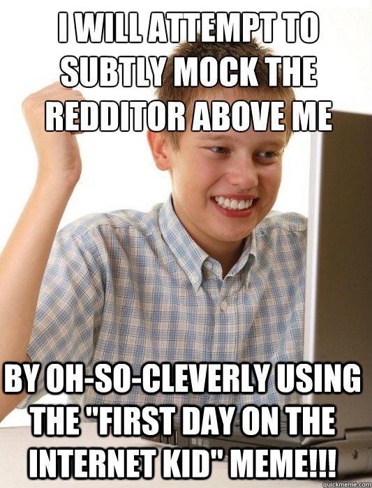 I will attempt to subtly mock the Redditor above me by oh-so-cleverly Using the 