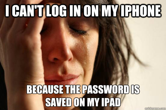 I can't log in on my iphone because the password is 
saved on my ipad  First World Problems