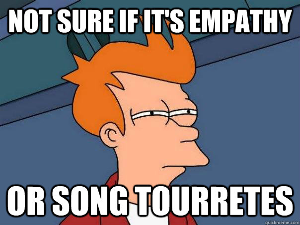 Not sure if it's empathy or song tourretes  Futurama Fry