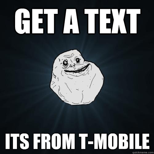 get a text ITS FROM T-MOBILE  
 - get a text ITS FROM T-MOBILE  
  Forever Alone