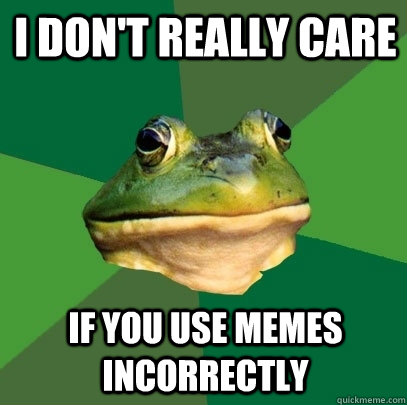 I don't really care if you use memes incorrectly  Foul Bachelor Frog