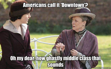 Americans call it 'Downtown'? Oh my dear, how ghastly middle class that sounds  Downton Abbey