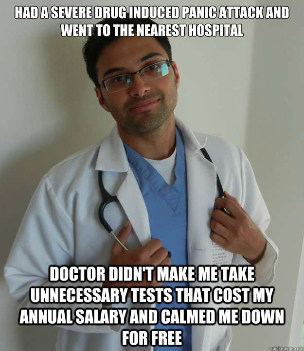 Had a severe drug induced panic attack and went to the nearest hospital  Doctor didn't make me take unnecessary tests that cost my annual salary and calmed me down for free  