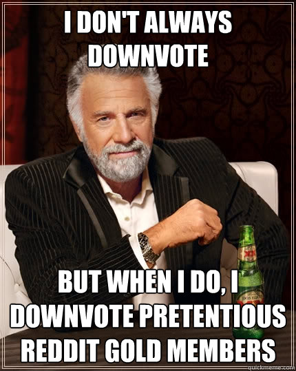 I don't always Downvote But when I do, I downvote pretentious reddit gold members  The Most Interesting Man In The World