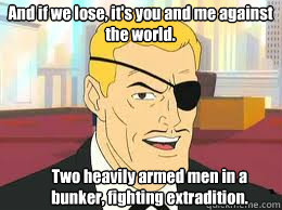 Two heavily armed men in a bunker, fighting extradition. And if we lose, it's you and me against the world. - Two heavily armed men in a bunker, fighting extradition. And if we lose, it's you and me against the world.  Harvey Birdman