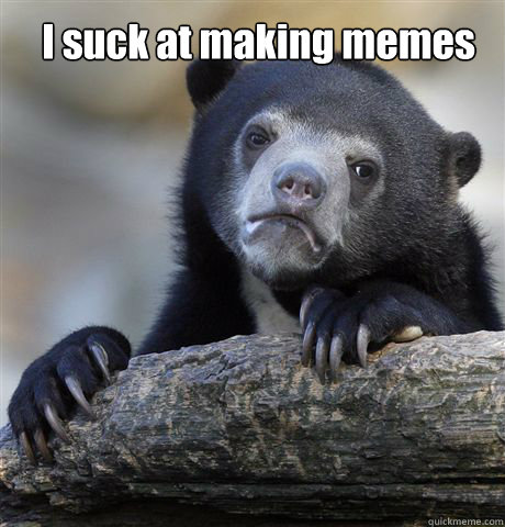 I suck at making memes   Confession Bear