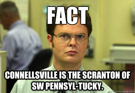 FACT Connellsville is the Scranton of SW Pennsyl-tucky.   