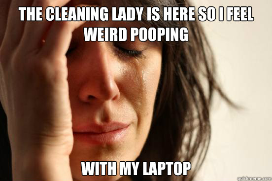 The Cleaning Lady is Here So I feel weird pooping with my laptop  First World Problems