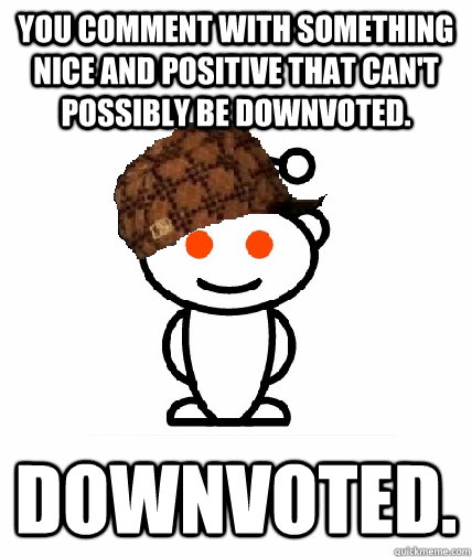 You comment with something nice and positive that can't possibly be downvoted. Downvoted.   Scumbag Redditor