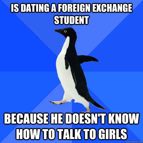 Is dating a foreign exchange student because he doesn't know how to talk to girls  Socially Awkward Penguin