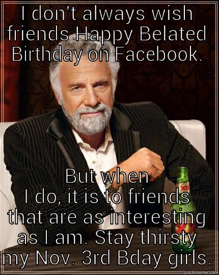 I DON'T ALWAYS WISH FRIENDS HAPPY BELATED BIRTHDAY ON FACEBOOK. BUT WHEN I DO, IT IS TO FRIENDS THAT ARE AS INTERESTING AS I AM. STAY THIRSTY MY NOV. 3RD BDAY GIRLS. The Most Interesting Man In The World