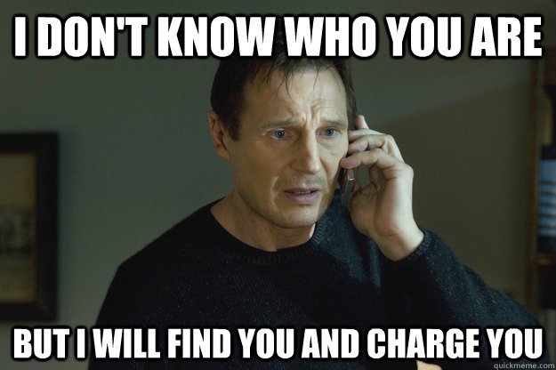 I don't know who you are but I will find you and charge you - I don't know who you are but I will find you and charge you  Taken Liam Neeson