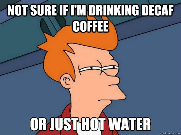 Not sure if I'm drinking decaf coffee or just hot water  Not sure Fry