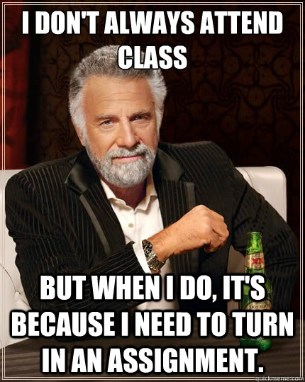 I don't always attend class But when I do, it's because I need to turn in an assignment. - I don't always attend class But when I do, it's because I need to turn in an assignment.  The Most Interesting Man In The World