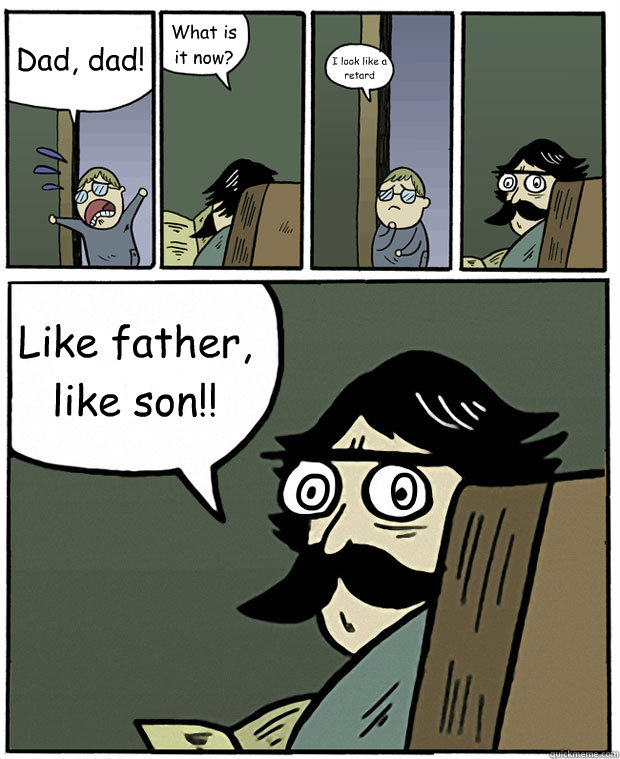 Dad, dad! What is it now? I look like a retard Like father, like son!! O    0 O    0  Stare Dad