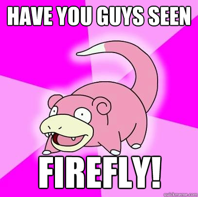 have you guys seen firefly!  Slowpoke