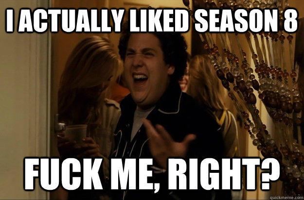 I actually liked Season 8 Fuck Me, Right? - I actually liked Season 8 Fuck Me, Right?  Fuck Me, Right