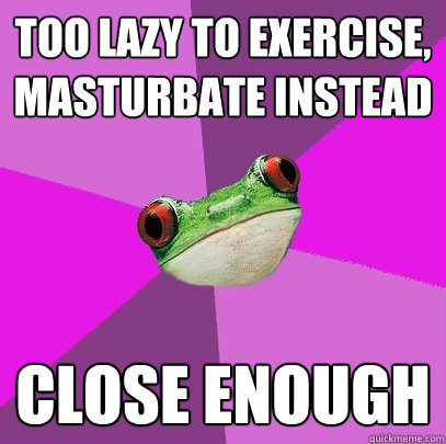 Too lazy to exercise, masturbate instead  close enough  Foul Bachelorette Frog