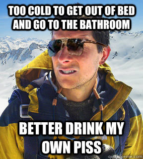 too cold to get out of bed and go to the bathroom better drink my own piss  Bear Grylls Dat Piss