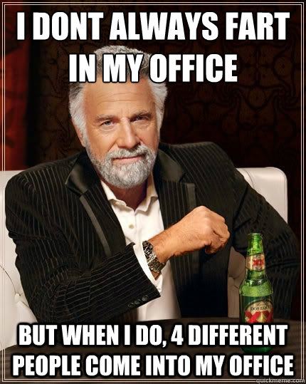 I DONT ALWAYS fart in my office BUT WHEN I DO, 4 different people come into my office  Most Interesting Man
