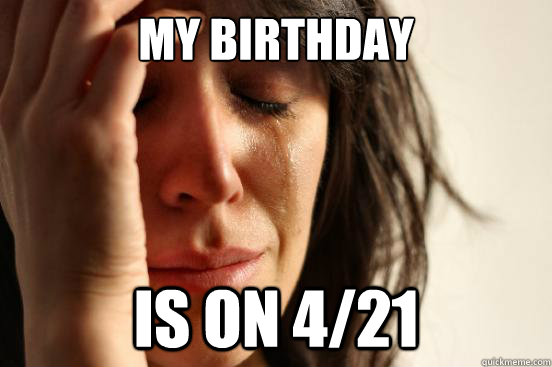 my birthday is on 4/21  First World Problems
