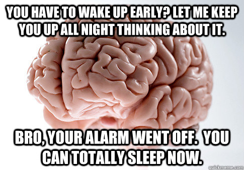 you have to wake up early? Let me keep you up all night thinking about it. Bro, your alarm went off.  you can totally sleep now.  ScumbagBrain
