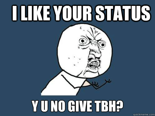 I like your status y u no give tbh?  Y U No