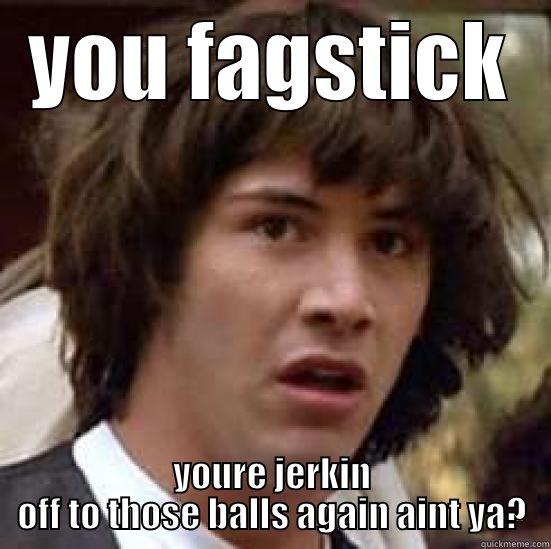 YOU FAGSTICK YOURE JERKIN OFF TO THOSE BALLS AGAIN AINT YA? conspiracy keanu