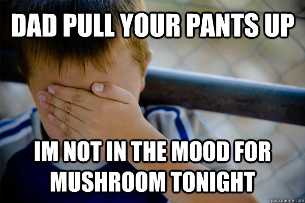 dad pull your pants up im not in the mood for mushroom tonight  Confession kid