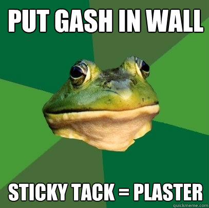 Put gash in wall sticky tack = plaster  Foul Bachelor Frog