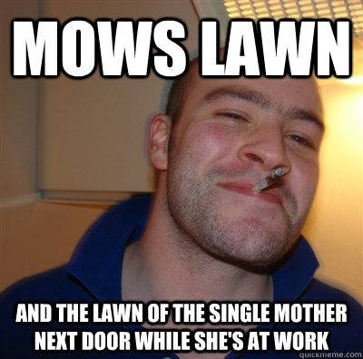 Mows Lawn And the lawn of the single mother next door while she's at work  GoodGuyGreg