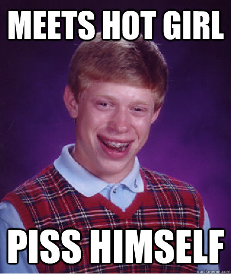 Meets hot girl Piss himself - Meets hot girl Piss himself  Bad Luck Brian