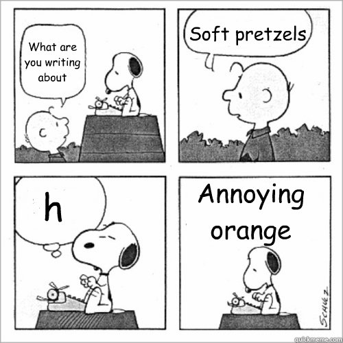 What are you writing about Soft pretzels h Annoying orange  Shitty Peanuts