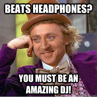 Beats Headphones? You must be an amazing DJ!  Condescending Wonka