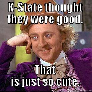 K-STATE THOUGHT THEY WERE GOOD. THAT IS JUST SO CUTE. Condescending Wonka