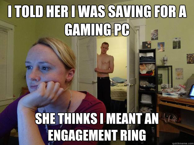 I told her I was saving for a gaming pc She thinks I meant an engagement ring - I told her I was saving for a gaming pc She thinks I meant an engagement ring  Redditors Boyfriend