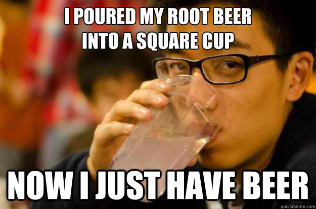 I poured my root beer 
into a square cup now i just have beer - I poured my root beer 
into a square cup now i just have beer  unlazy college senior