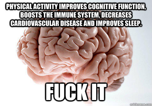 Physical activity improves cognitive function, boosts the immune system, decreases cardiovascular disease and improves sleep. FUCK IT  Scumbag Brain