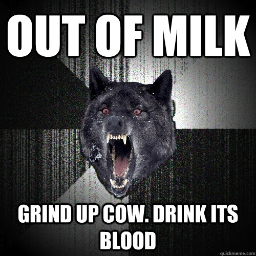 Out of milk grind up cow. Drink its blood  Insanity Wolf