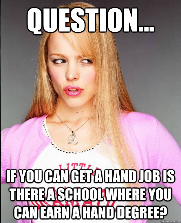 Question... If you can get a hand job is there a school where you can earn a hand degree?  