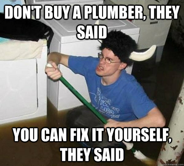 Don't buy a plumber, they said You can fix it yourself, they said  They said