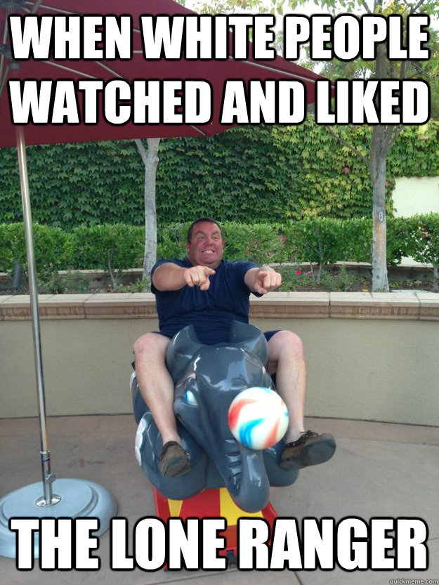 When White People watched and liked the lone ranger  