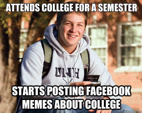 Attends college for a semester Starts posting facebook memes about college  College Freshman