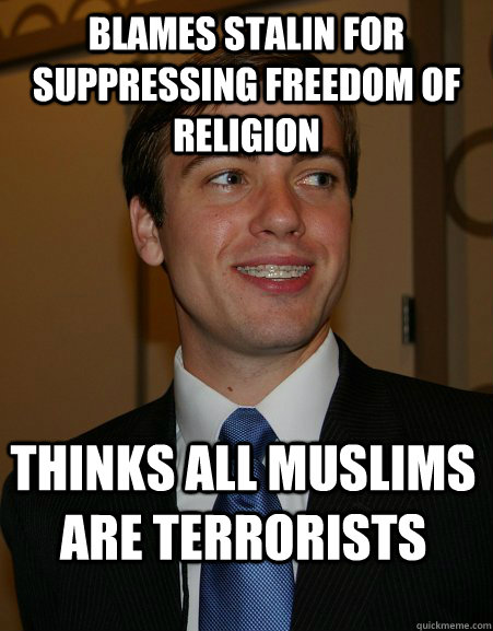 Blames Stalin for suppressing freedom of religion Thinks all Muslims are terrorists  College Republican