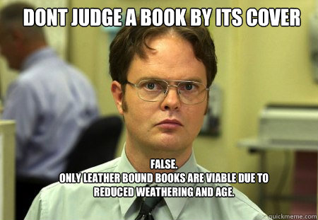 DONT JUDGE A BOOK BY ITS COVER FALSE.  
ONLY LEATHER BOUND BOOKS ARE VIABLE DUE TO REDUCED WEATHERING AND AGE. - DONT JUDGE A BOOK BY ITS COVER FALSE.  
ONLY LEATHER BOUND BOOKS ARE VIABLE DUE TO REDUCED WEATHERING AND AGE.  Schrute