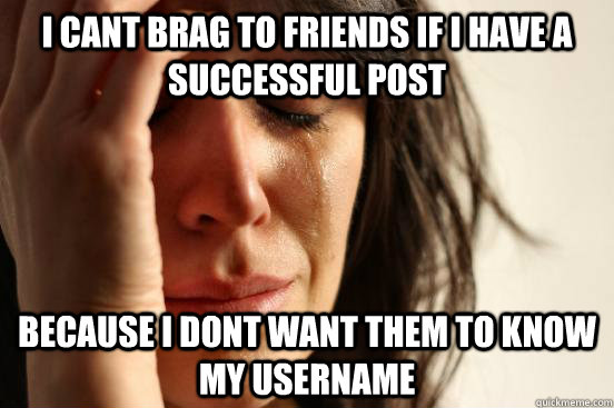 I Cant brag to friends if i have a successful post because i dont want them to know my username - I Cant brag to friends if i have a successful post because i dont want them to know my username  First World Problems
