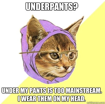 Underpants? Under my pants is too mainstream. I wear them on my head.  Hipster Kitty