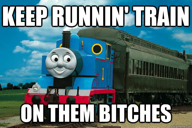 Keep Runnin' Train on them bitches  Thomas the Tank Engine